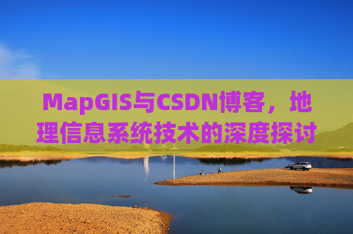 MapGIS与CSDN博客,地理信息系统技术的深度探讨
